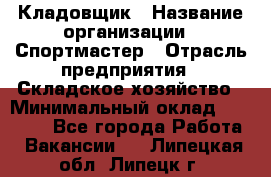 Кладовщик › Название организации ­ Спортмастер › Отрасль предприятия ­ Складское хозяйство › Минимальный оклад ­ 26 000 - Все города Работа » Вакансии   . Липецкая обл.,Липецк г.